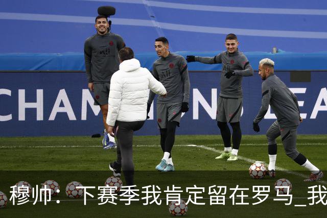 穆帅：下赛季我肯定留在罗马 我们能拿欧冠席位